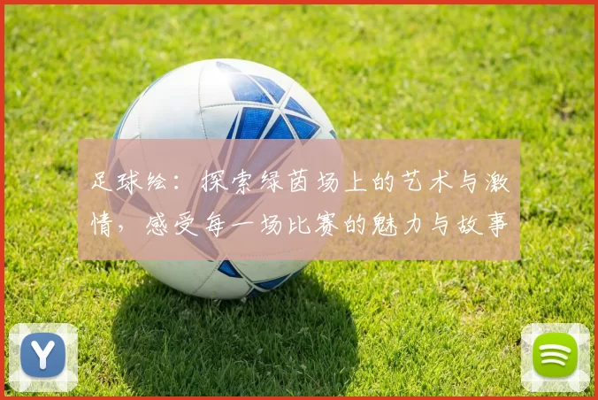 足球绘：探索绿茵场上的艺术与激情，感受每一场比赛的魅力与故事