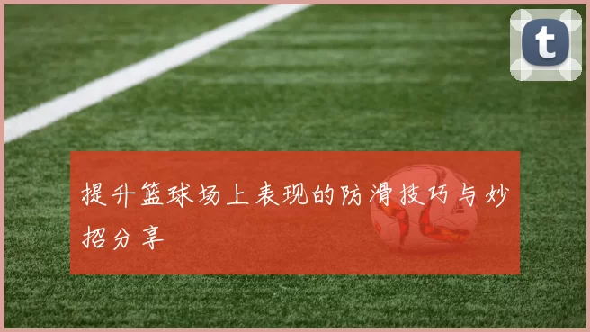 提升篮球场上表现的防滑技巧与妙招分享