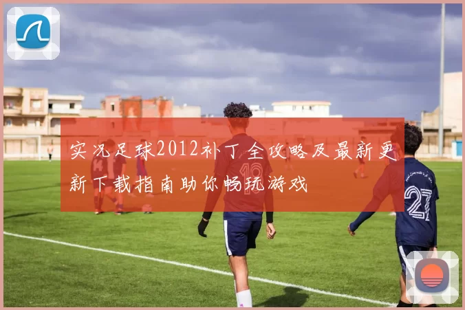 实况足球2012补丁全攻略及最新更新下载指南助你畅玩游戏