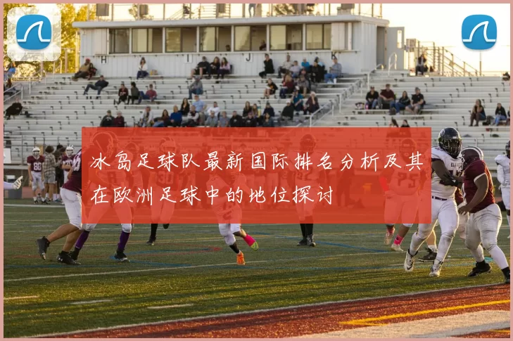 冰岛足球队最新国际排名分析及其在欧洲足球中的地位探讨