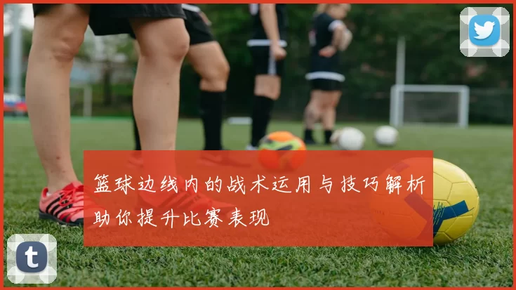 篮球边线内的战术运用与技巧解析助你提升比赛表现