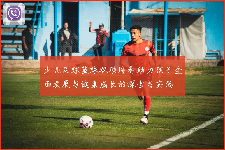 少儿足球篮球双项培养助力孩子全面发展与健康成长的探索与实践