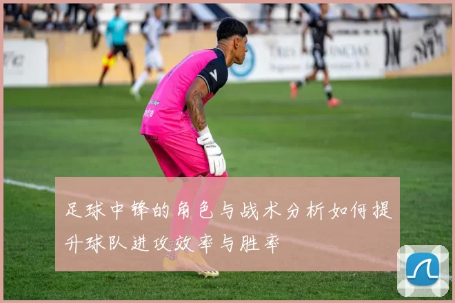 足球中锋的角色与战术分析如何提升球队进攻效率与胜率