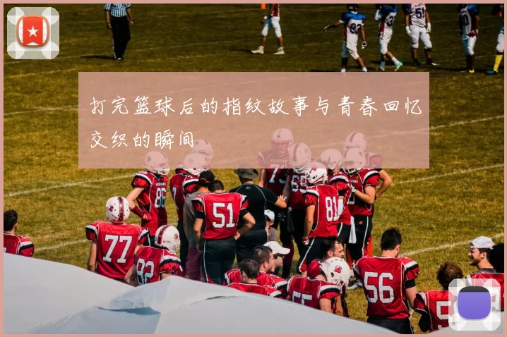 打完篮球后的指纹故事与青春回忆交织的瞬间