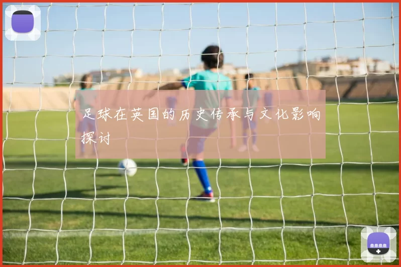 足球在英国的历史传承与文化影响探讨