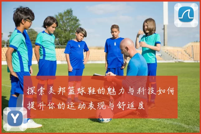 探索美邦篮球鞋的魅力与科技如何提升你的运动表现与舒适度